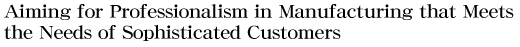 Aiming for Professionalism in Manufacturing that Meets the Needs of Sophisticated Customers